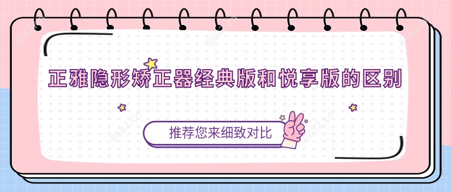 正雅隐形矫正器经典版和悦享版的区别
