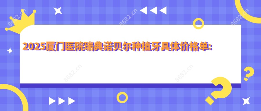 2025厦门医院瑞典诺贝尔种植牙具体价格单:韩国dio种植牙5千+|德国ICX种植牙8千+|德国费亚丹种植牙1万+