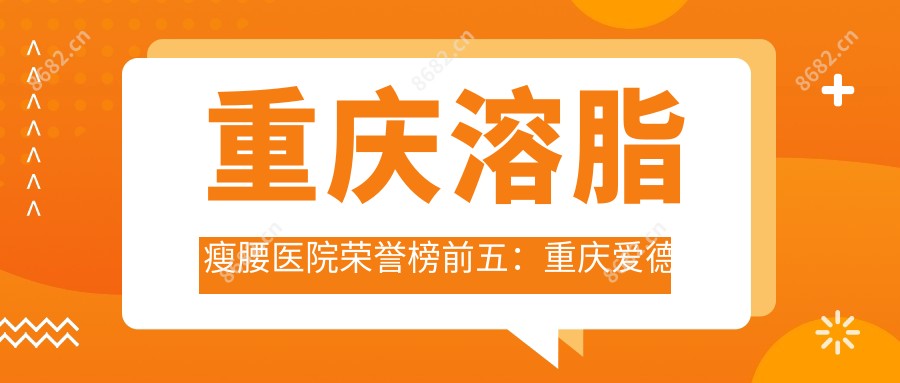 重庆溶脂瘦腰医院荣誉榜前五：重庆爱德华医院（私密整形医学中心）、重庆柳叶刀医疗美容门诊部深度讲解，正规价格透明公开！