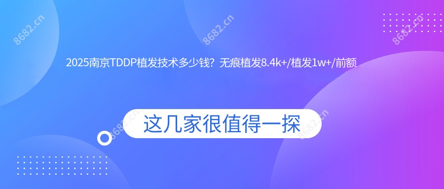 2025南京TDDP植发技术多少钱?无痕植发8.4k+/植发1w+/前额植发4.5k+