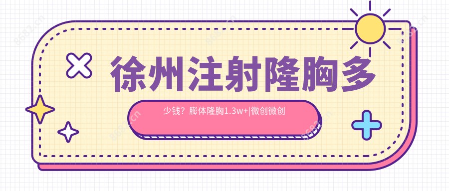 徐州注射隆胸多少钱？膨体隆胸1.3w+|微创微创隆胸9.9k+，附上10家受欢迎医院价目表！