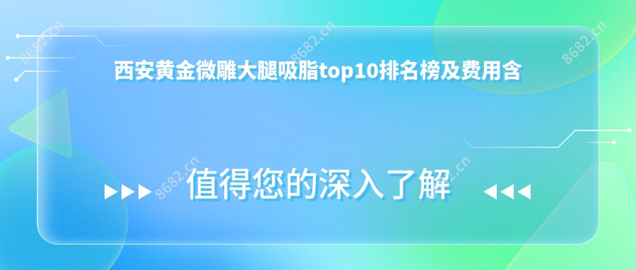 西安黄金微雕大腿吸脂top10排名榜及费用含黄金微雕吸脂去双下巴/黄金微雕双下巴吸脂/黄金微雕富贵包吸脂收费收集整理