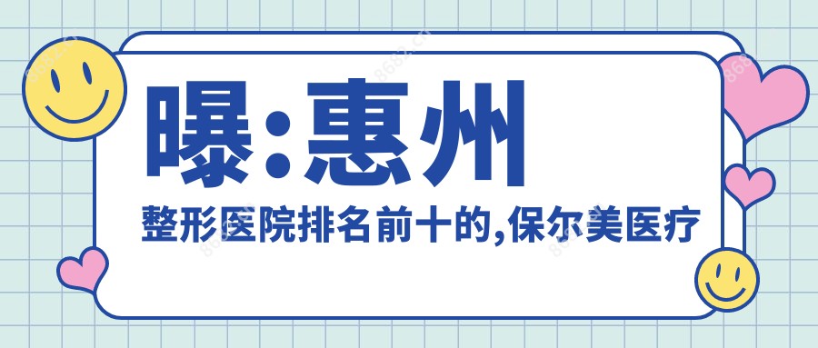 曝:惠州整形医院排名前十的,保尔美医疗美容 /当代入选前三!