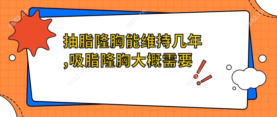 抽脂隆胸能维持几年,吸脂隆胸大概需要多少钱