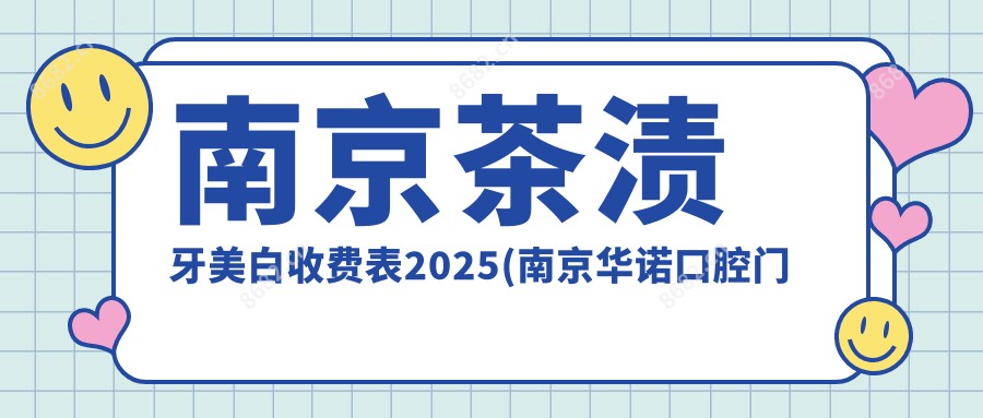 南京茶渍牙美白收费表2025(南京华诺口腔门诊部有限公司秦淮汉中路诊所360元起/雨柏口腔450起)