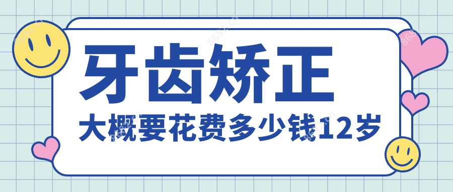 牙齿矫正大概要花费多少钱12岁