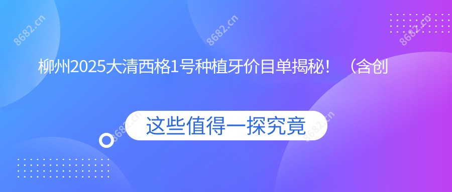 柳州2025大清西格1号种植牙价目单揭秘!(含创英种植体/ZDI种植牙费用价目表)