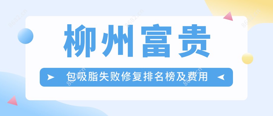 柳州富贵包吸脂失败修复排名榜及费用分享!好又便宜的医院是那家呢?