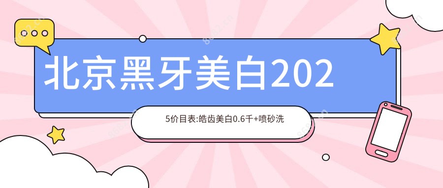 北京黑牙美白2025价目表:皓齿美白0.6千+喷砂洗牙0.1千+美国皓齿美白2.2千+黑牙美白0.4千+