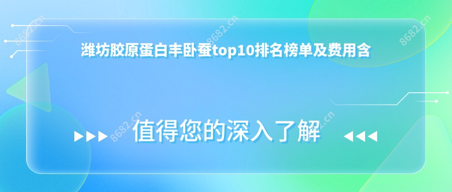 潍坊胶原蛋白丰卧蚕top10排名榜单及费用含玻尿酸填充卧蚕/做卧蚕失败修复/卧蚕再造收费整理归纳