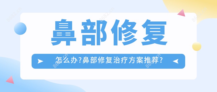 鼻部修复怎么办?鼻部修复治疗方案推荐?