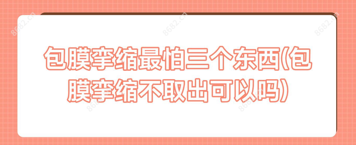 包膜挛缩较怕三个东西(包膜挛缩不取出可以吗)