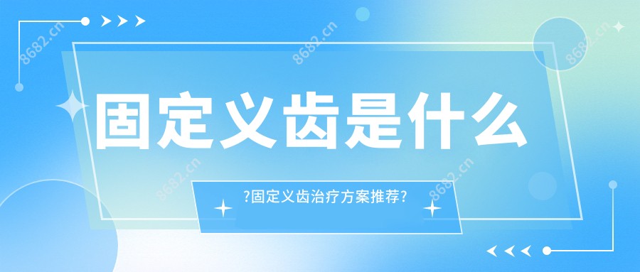 固定义齿是什么?固定义齿治疗方案推荐?
