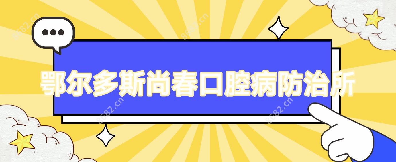 鄂尔多斯尚春口腔病防御所