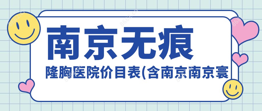 南京无痕隆胸医院价目表(含南京南京寰锶医疗美容/南京普瑞缇医疗美容/南京星海荟美容医院无痕隆胸价格)