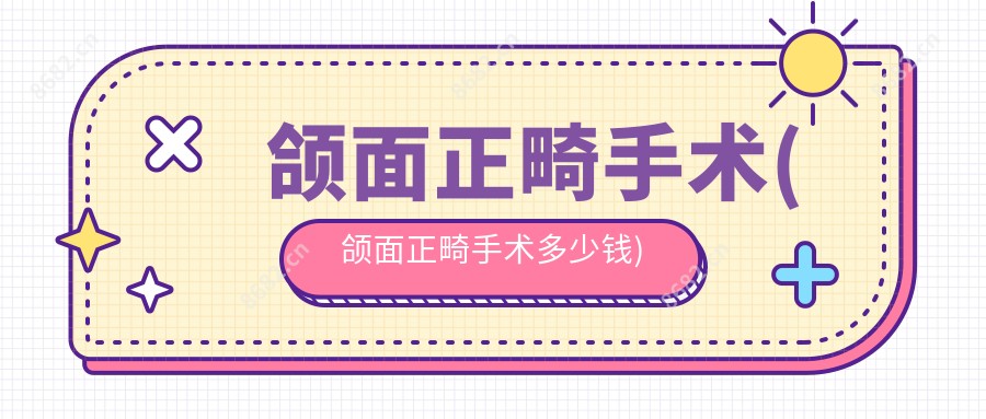 颌面正畸手术(颌面正畸手术多少钱)