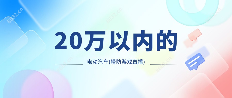 20万以内的电动汽车(塔防游戏直播)