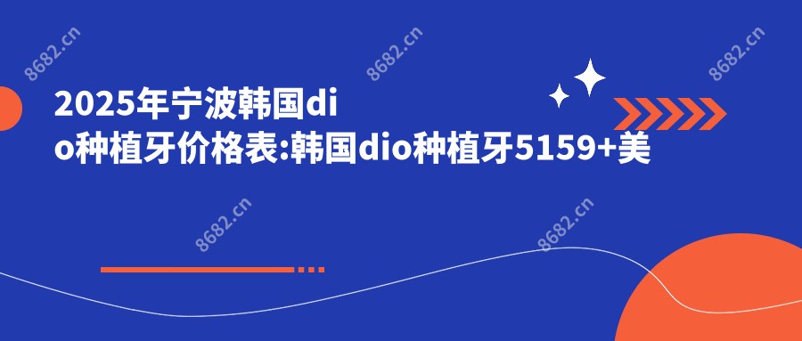 2025年宁波韩国dio种植牙价格表:韩国dio种植牙5159+美国3I种植牙1.1万+ITI瑞锆种植牙2万+美国百康种植牙1.2万+