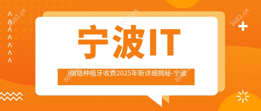 宁波ITI瑞锆种植牙收费2025年新详细揭秘-宁波慈溪华杰口腔/宁波慈溪坎墩徐建忠口腔ITI瑞锆种植牙价目单(价格)