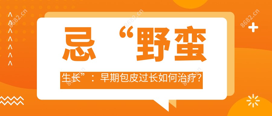 忌“野蛮生长”：早期包皮过长如何治疗？