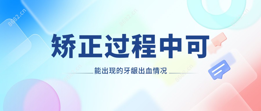 矫正过程中可能出现的牙龈出血情况