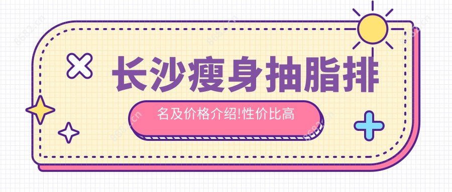 长沙瘦身抽脂排名及价格介绍!性价比高的医院是那家呢?