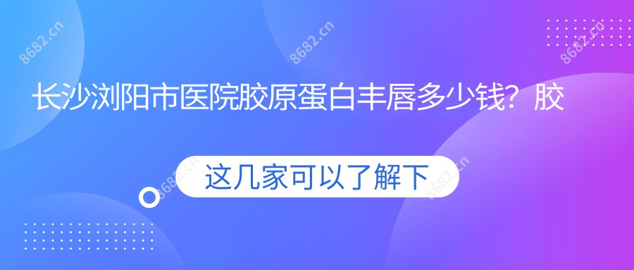 长沙浏阳市医院胶原蛋白丰唇多少钱?胶原蛋白丰唇3050元|丰唇失败修复2.6千|自体脂肪丰唇3千起