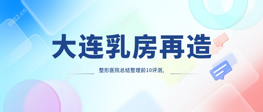 大连乳房再造整形医院总结整理前10评测,汇总本地这10家被网友们认可,大连乳房再造整形医院汇总