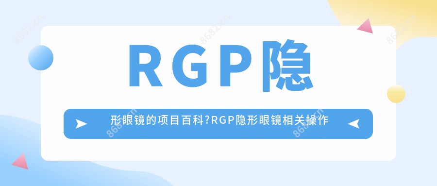 RGP隐形眼镜的项目百科?RGP隐形眼镜相关操作详细介绍?