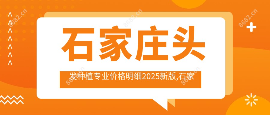 石家庄头发种植价格明细2025新版,石家庄头发种植/发际线植发多少钱