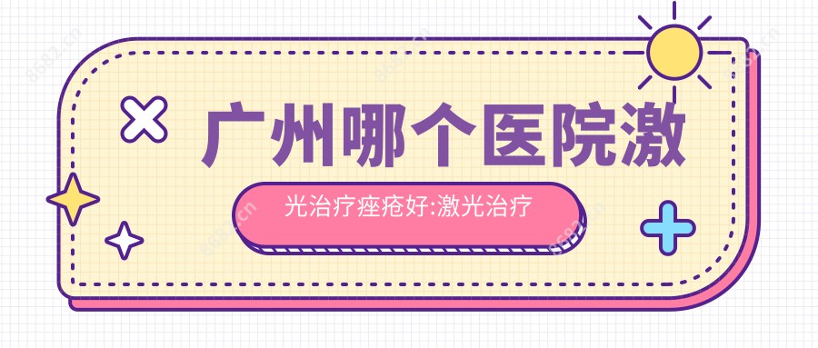 广州哪个医院激光治疗痤疮好:激光治疗痤疮医院十大名单公布