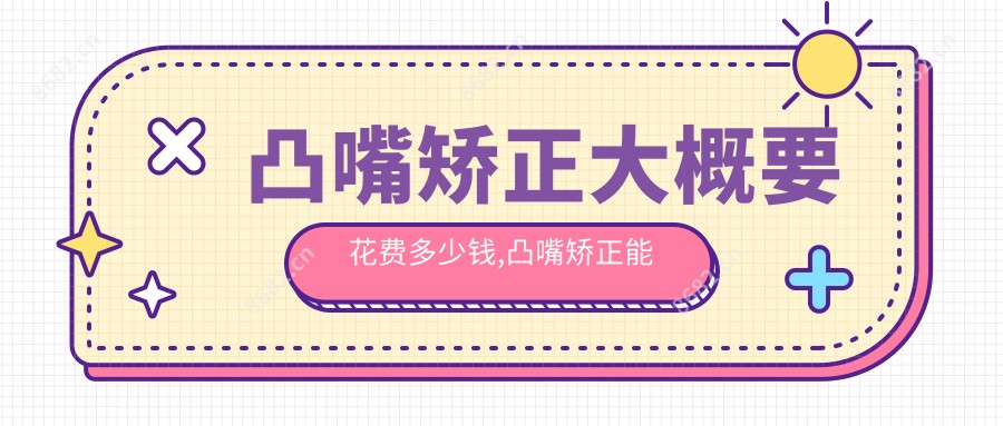 凸嘴矫正大概要花费多少钱,凸嘴矫正能改善鼻基底吗