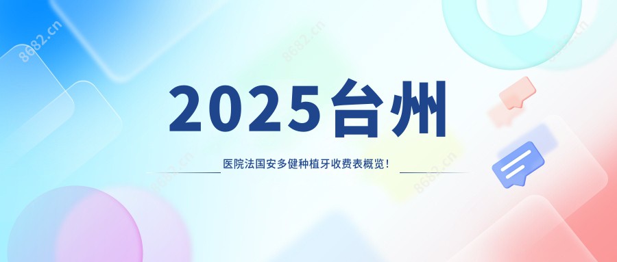 2025台州医院法国安多健种植牙收费表概览！附受欢迎医院排行榜！