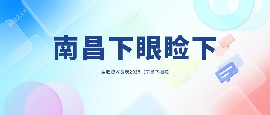 南昌下眼睑下至收费收费表2025(南昌下眼睑下至价格概览表)
