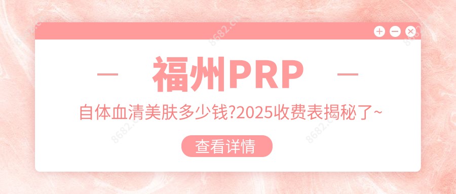 福州PRP血清美肤多少钱?2025收费表揭秘了~福州PRP血清美肤收费标准快点看!
