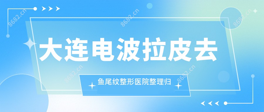大连电波拉皮去鱼尾纹整形医院整理归纳前10测评,搜集整理当地这10家被网友们尊敬,大连电波拉皮去鱼尾纹整形医院整理