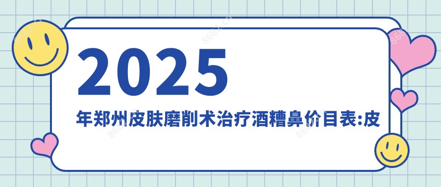 2025年郑州皮肤磨削术治疗酒糟鼻价目表:皮肤磨削术治疗酒糟鼻25369+光子治疗酒糟鼻1万+激光治疗酒糟鼻5千+皮肤磨削术治疗酒糟鼻3万+