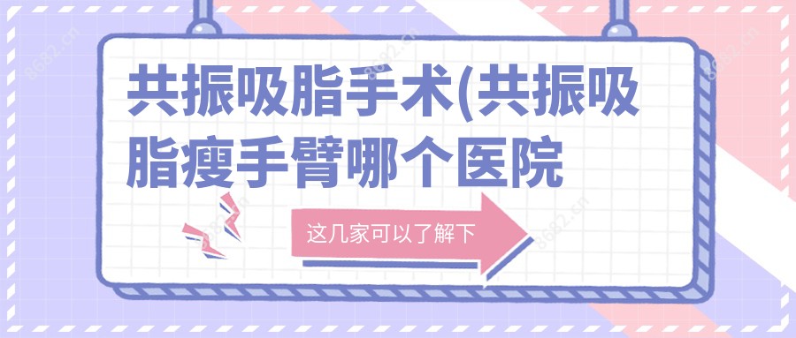 共振吸脂手术(共振吸脂瘦手臂哪个医院好)