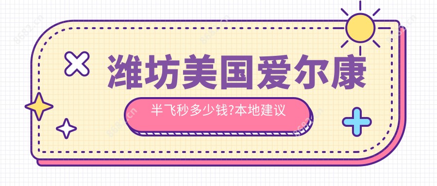 潍坊美国爱尔康半飞秒多少钱?本地建议医院分享