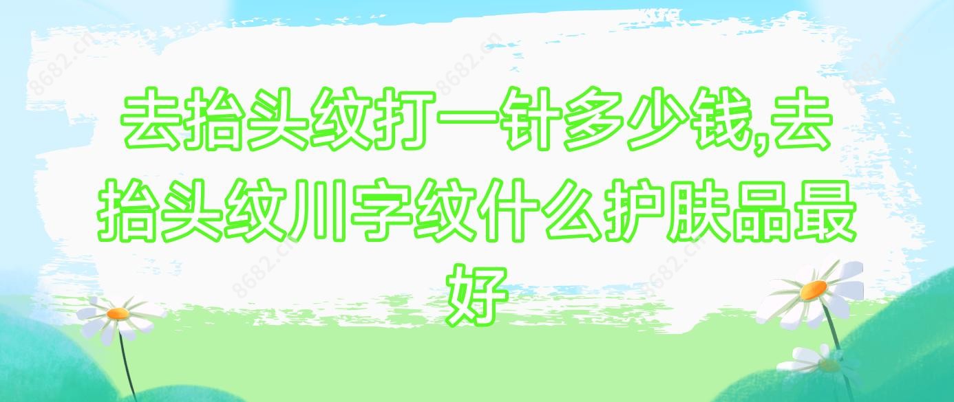 去抬头纹打一针多少钱,去抬头纹川字纹什么护肤品较好