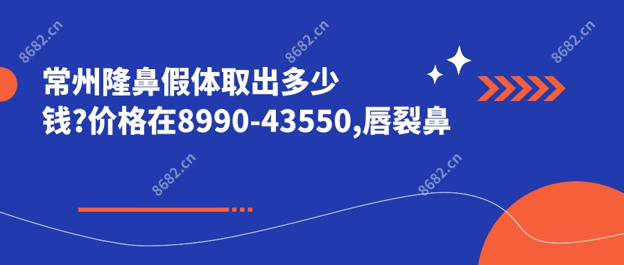 常州隆鼻假体取出多少钱?价格在8990-43550,唇裂鼻修复1w-3w