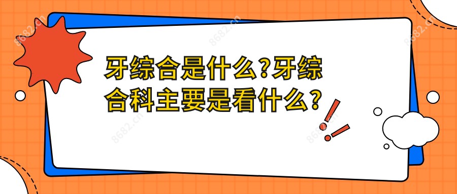 牙综合是什么?牙综合科主要是看什么?