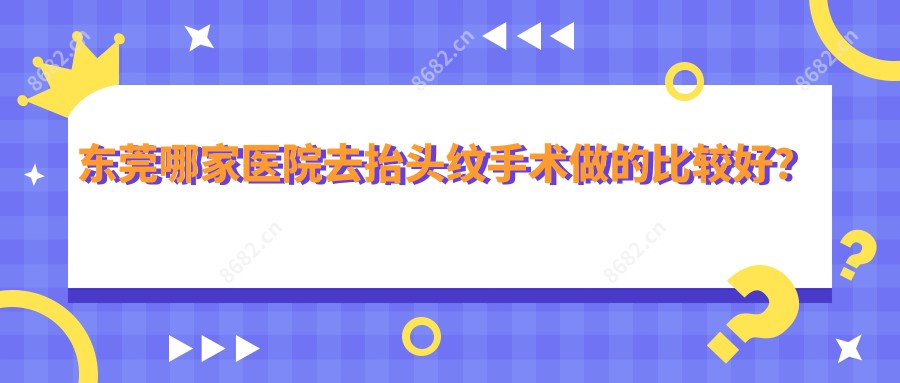 东莞哪家医院去抬头纹手术做的比较好?新版东莞去抬头纹排名排名10医院发布