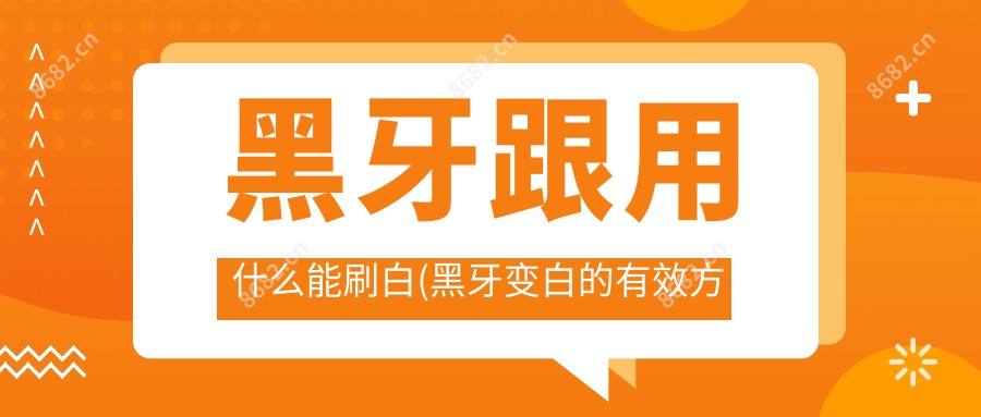 黑牙跟用什么能刷白(黑牙变白的有效方法)