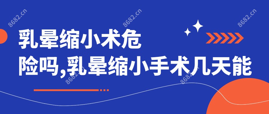 乳晕缩小术危险吗,乳晕缩小手术几天能恢复