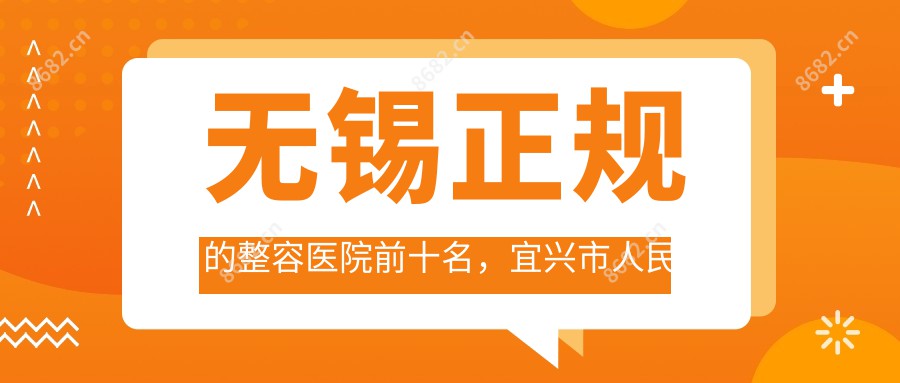 无锡正规的整容医院前十名,宜兴市人民医院、艾迩肤医疗美容门诊部都可信