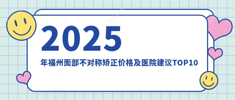 2025年福州面部不对称矫正价格及医院建议排名10
