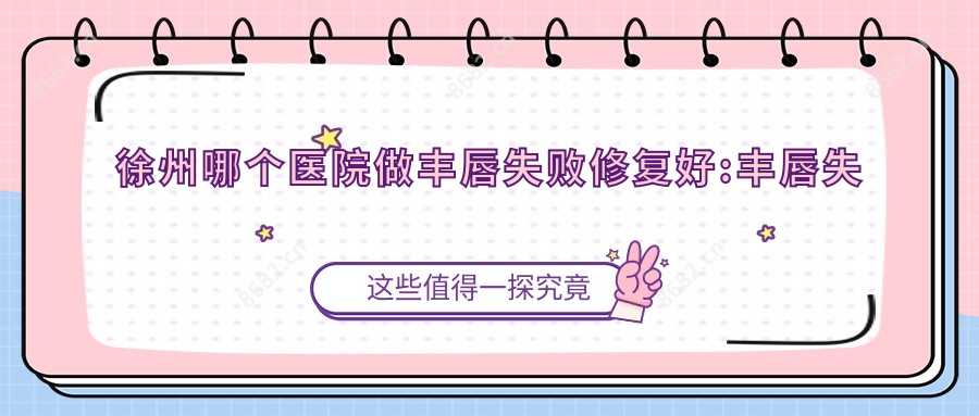徐州哪个医院做丰唇失败修复好:丰唇失败修复医院十大提前看
