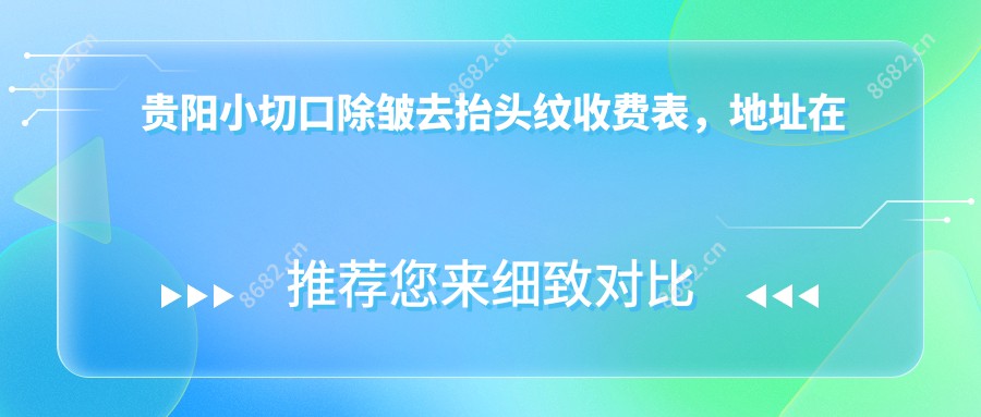 贵阳小切口除皱去抬头纹收费表,地址在贵阳乌当区/白云区/观山湖区小切口除皱去抬头纹费用在5298-14699元