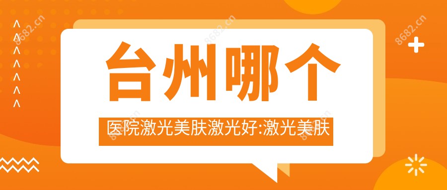 台州哪个医院激光美肤激光好:激光美肤激光医院top10名单出炉